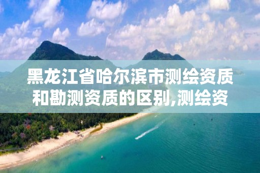 黑龙江省哈尔滨市测绘资质和勘测资质的区别,测绘资质属于哪个部门管