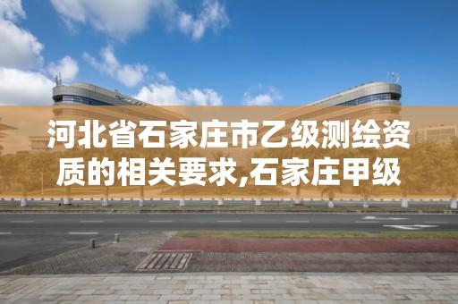 河北省石家庄市乙级测绘资质的相关要求,石家庄甲级测绘公司。