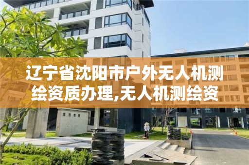 辽宁省沈阳市户外无人机测绘资质办理,无人机测绘资质要求。