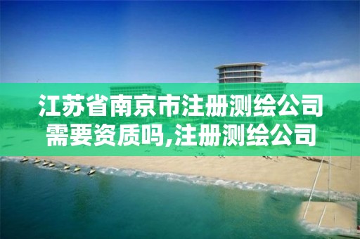 江苏省南京市注册测绘公司需要资质吗,注册测绘公司需要多少钱