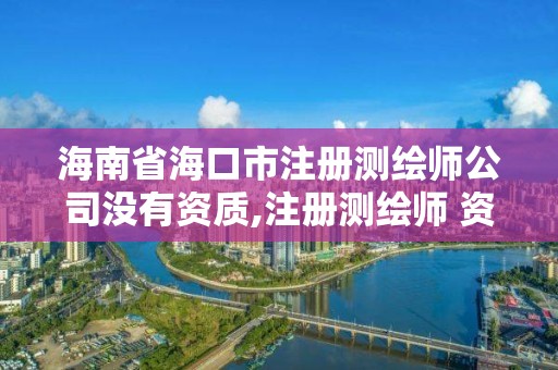 海南省海口市注册测绘师公司没有资质,注册测绘师 资质