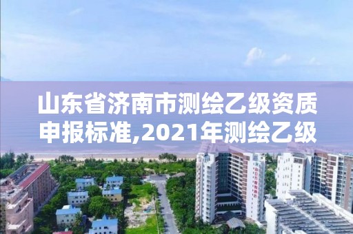 山东省济南市测绘乙级资质申报标准,2021年测绘乙级资质申报条件