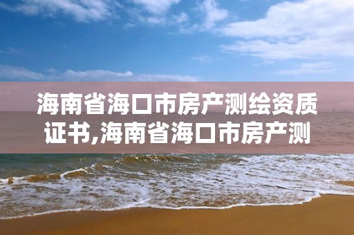 海南省海口市房产测绘资质证书,海南省海口市房产测绘资质证书有哪些。