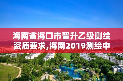 海南省海口市晋升乙级测绘资质要求,海南2019测绘中级职称评定条件。