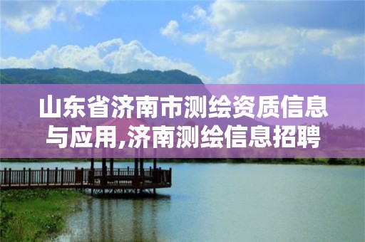 山东省济南市测绘资质信息与应用,济南测绘信息招聘