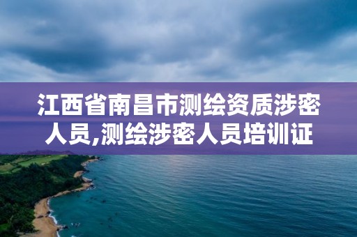 江西省南昌市测绘资质涉密人员,测绘涉密人员培训证书