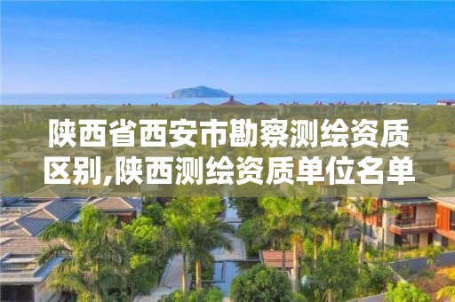 陕西省西安市勘察测绘资质区别,陕西测绘资质单位名单