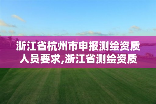 浙江省杭州市申报测绘资质人员要求,浙江省测绘资质管理实施细则