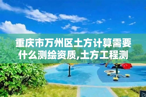 重庆市万州区土方计算需要什么测绘资质,土方工程测量收费标准。