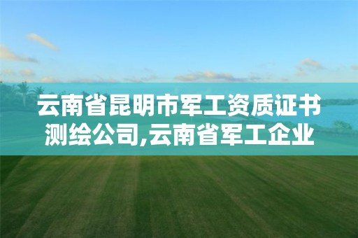 云南省昆明市军工资质证书测绘公司,云南省军工企业。