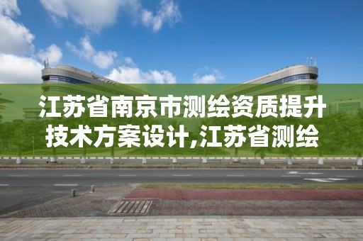 江苏省南京市测绘资质提升技术方案设计,江苏省测绘资质管理实施办法。