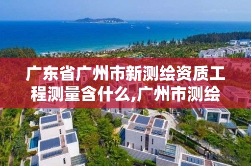 广东省广州市新测绘资质工程测量含什么,广州市测绘管理办法。