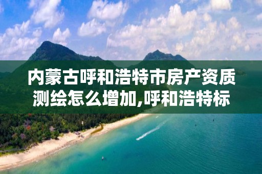 内蒙古呼和浩特市房产资质测绘怎么增加,呼和浩特标准房产测绘所