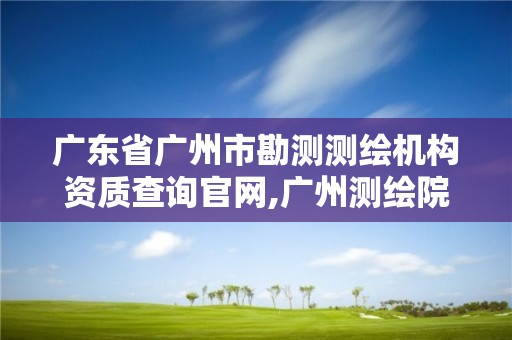 广东省广州市勘测测绘机构资质查询官网,广州测绘院是什么单位。