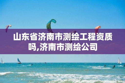 山东省济南市测绘工程资质吗,济南市测绘公司