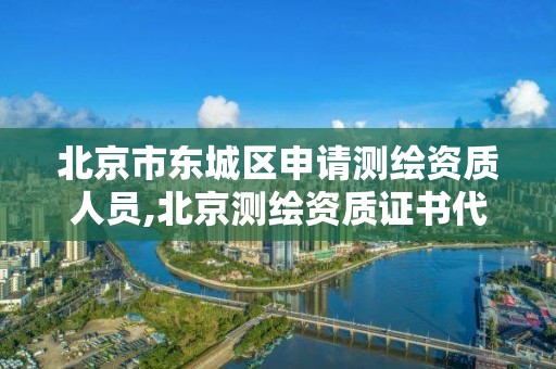 北京市东城区申请测绘资质人员,北京测绘资质证书代办。