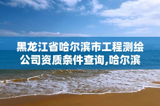 黑龙江省哈尔滨市工程测绘公司资质条件查询,哈尔滨测绘职工中等专业学校。