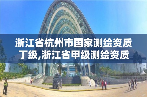 浙江省杭州市国家测绘资质丁级,浙江省甲级测绘资质单位