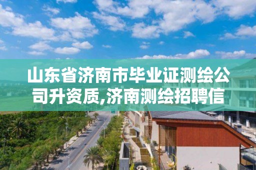 山东省济南市毕业证测绘公司升资质,济南测绘招聘信息网。