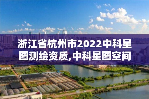 浙江省杭州市2022中科星图测绘资质,中科星图空间技术有限公司怎么样