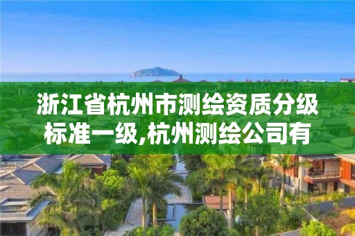 浙江省杭州市测绘资质分级标准一级,杭州测绘公司有哪几家。