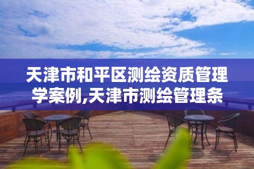 天津市和平区测绘资质管理学案例,天津市测绘管理条例。