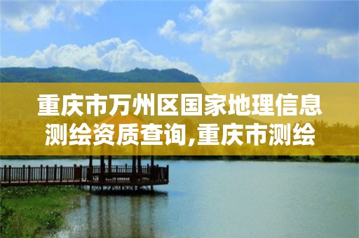 重庆市万州区国家地理信息测绘资质查询,重庆市测绘地理信息行政主管部门是。