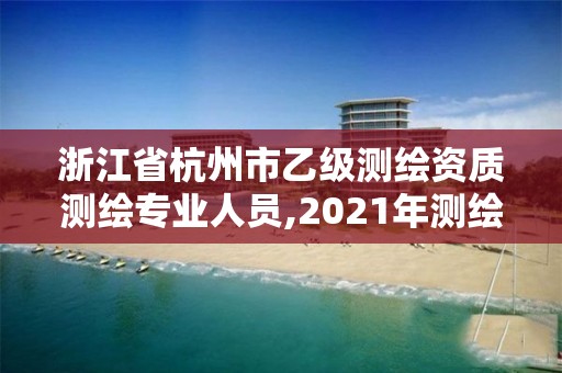 浙江省杭州市乙级测绘资质测绘专业人员,2021年测绘资质乙级人员要求