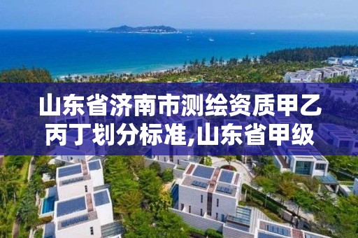 山东省济南市测绘资质甲乙丙丁划分标准,山东省甲级测绘单位。