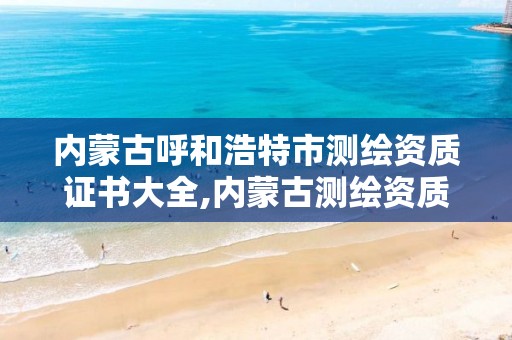 内蒙古呼和浩特市测绘资质证书大全,内蒙古测绘资质延期公告。