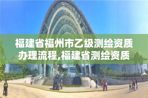 福建省福州市乙级测绘资质办理流程,福建省测绘资质查询。