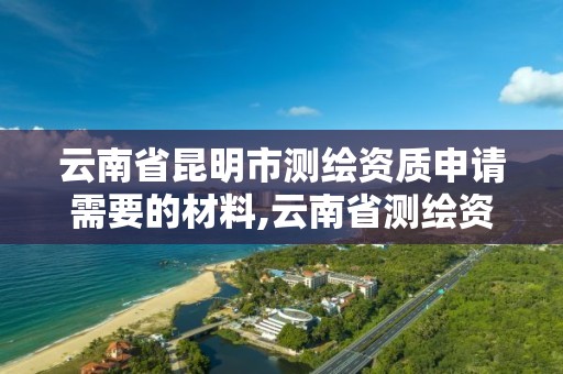 云南省昆明市测绘资质申请需要的材料,云南省测绘资质查询。