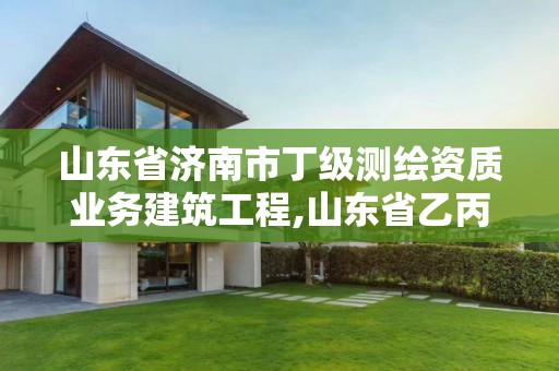 山东省济南市丁级测绘资质业务建筑工程,山东省乙丙丁级测绘资质专业标准。