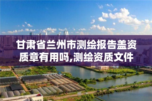 甘肃省兰州市测绘报告盖资质章有用吗,测绘资质文件。