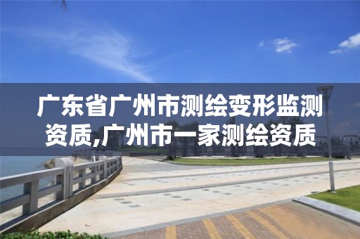 广东省广州市测绘变形监测资质,广州市一家测绘资质单位