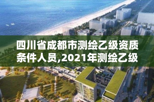 四川省成都市测绘乙级资质条件人员,2021年测绘乙级资质