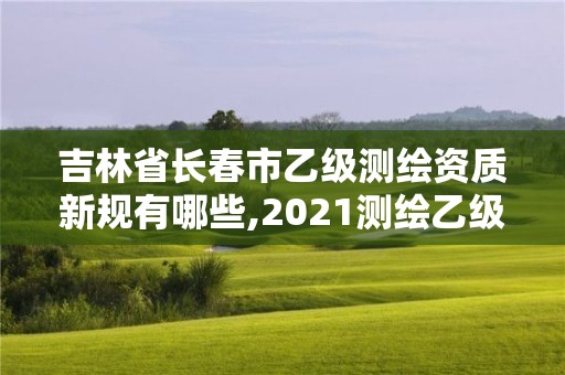 吉林省长春市乙级测绘资质新规有哪些,2021测绘乙级资质要求。