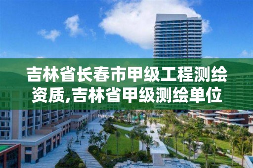 吉林省长春市甲级工程测绘资质,吉林省甲级测绘单位名单