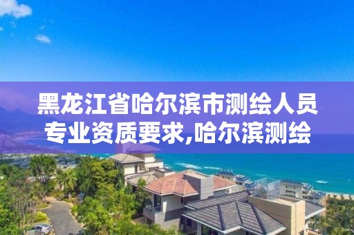 黑龙江省哈尔滨市测绘人员专业资质要求,哈尔滨测绘局是干什么的