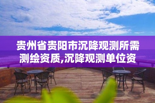 贵州省贵阳市沉降观测所需测绘资质,沉降观测单位资质要求的详细讲解