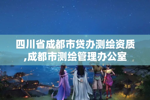 四川省成都市贷办测绘资质,成都市测绘管理办公室