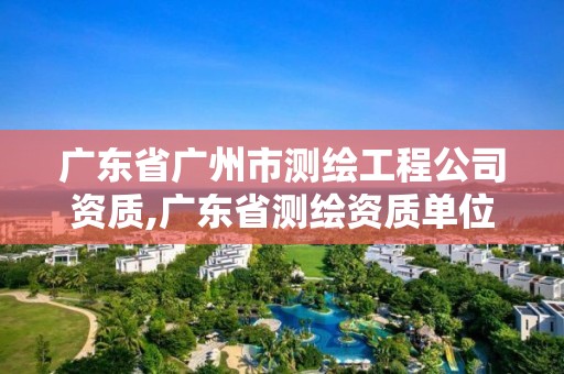 广东省广州市测绘工程公司资质,广东省测绘资质单位名单