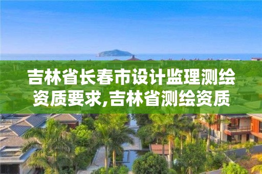 吉林省长春市设计监理测绘资质要求,吉林省测绘资质延期