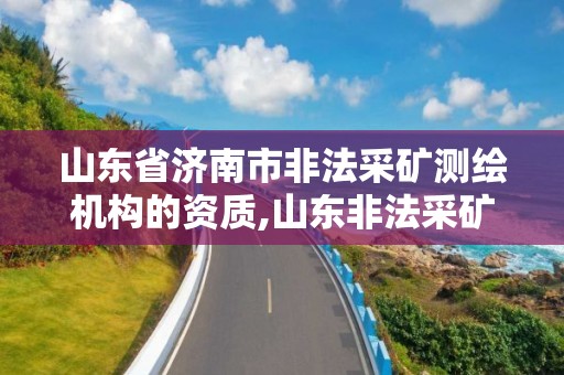 山东省济南市非法采矿测绘机构的资质,山东非法采矿罪立案标准