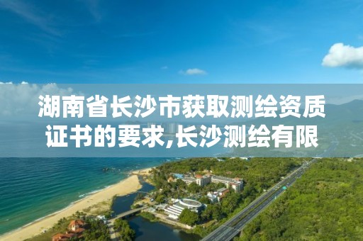 湖南省长沙市获取测绘资质证书的要求,长沙测绘有限公司怎么样。