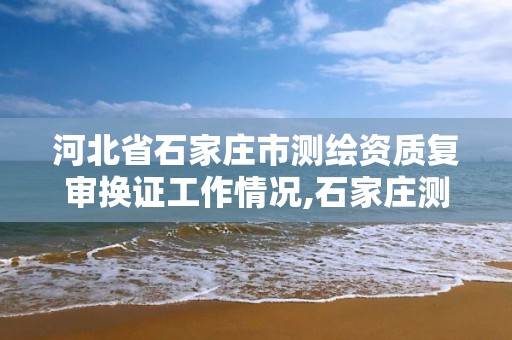 河北省石家庄市测绘资质复审换证工作情况,石家庄测绘公司有哪些。