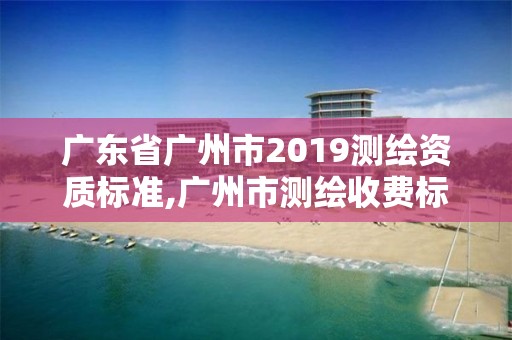 广东省广州市2019测绘资质标准,广州市测绘收费标准