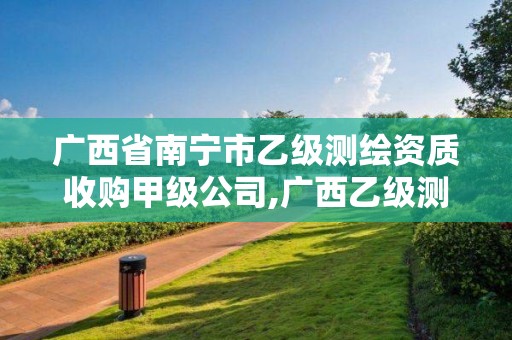 广西省南宁市乙级测绘资质收购甲级公司,广西乙级测绘公司名单