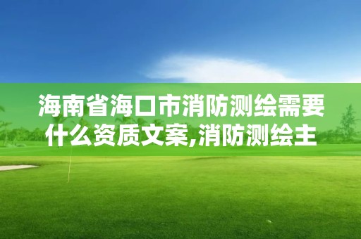 海南省海口市消防测绘需要什么资质文案,消防测绘主要内容。