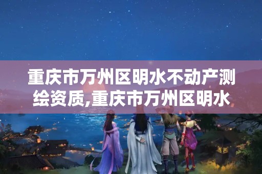 重庆市万州区明水不动产测绘资质,重庆市万州区明水不动产测绘资质公示